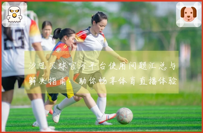 沙巴买球官方平台使用问题汇总与解决指南，助你畅享体育直播体验