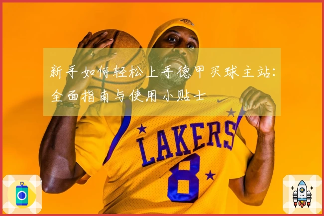 新手如何轻松上手德甲买球主站：全面指南与使用小贴士