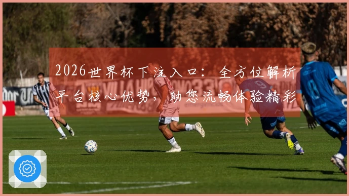 2026世界杯下注入口：全方位解析平台核心优势，助您流畅体验精彩赛事