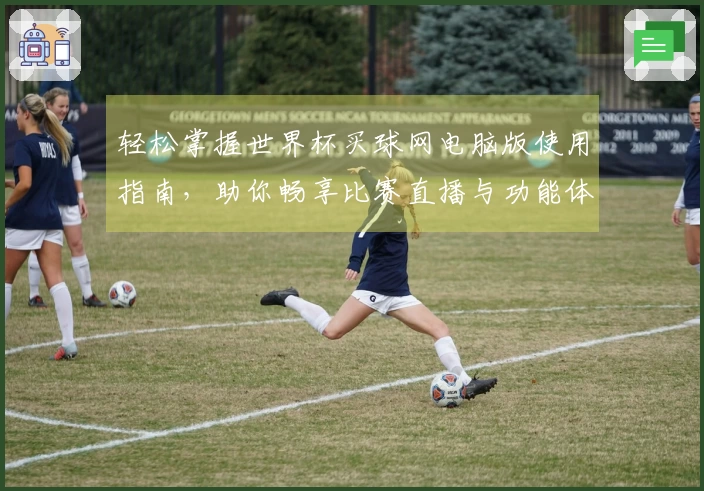 轻松掌握世界杯买球网电脑版使用指南，助你畅享比赛直播与功能体验