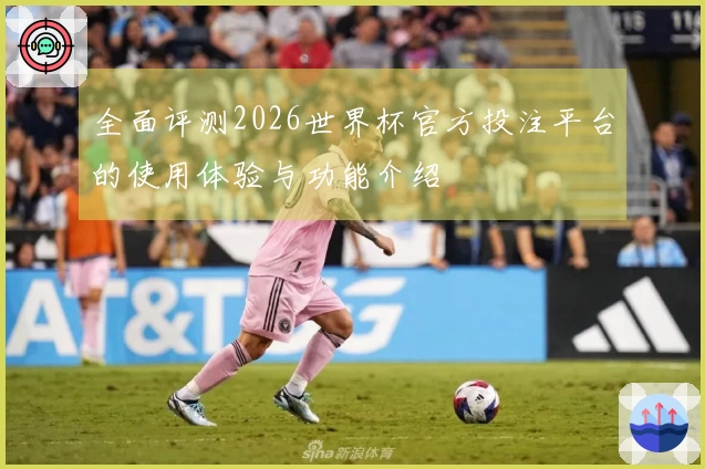 全面评测2026世界杯官方投注平台的使用体验与功能介绍