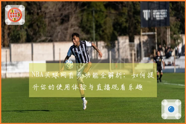 NBA买球网首页功能全解析：如何提升你的使用体验与直播观看乐趣