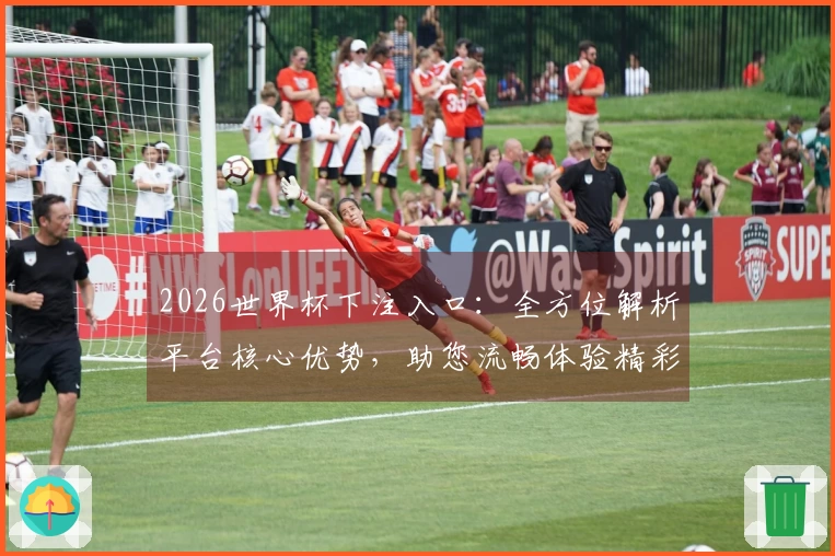 2026世界杯下注入口：全方位解析平台核心优势，助您流畅体验精彩赛事