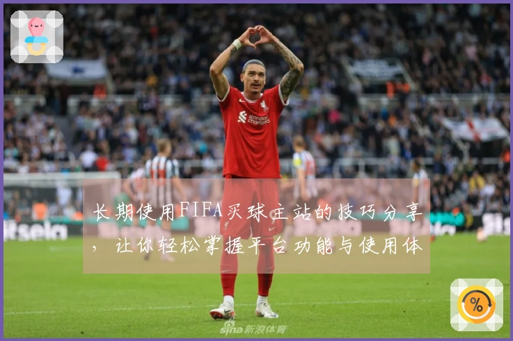 长期使用FIFA买球主站的技巧分享，让你轻松掌握平台功能与使用体验