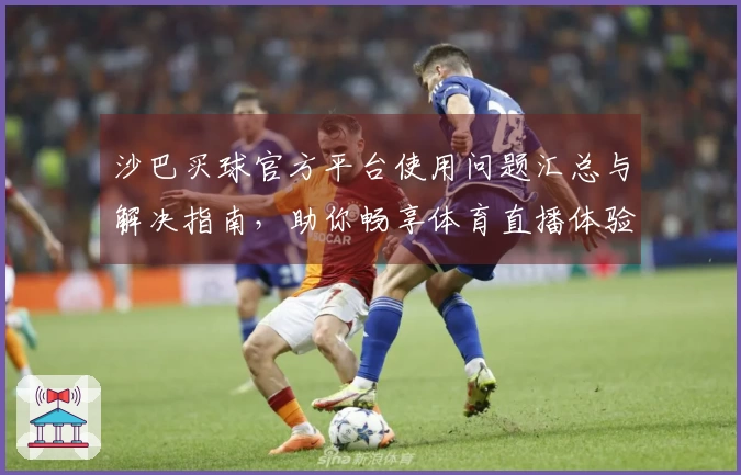 沙巴买球官方平台使用问题汇总与解决指南，助你畅享体育直播体验